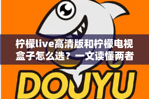 柠檬live高清版和柠檬电视盒子怎么选？一文读懂两者差异与购买建议