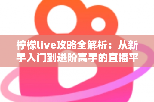 柠檬live攻略全解析:从新手入门到进阶高手的直播平台实用指南 柠檬live攻略全解析:从新手入门到进阶高手的直播平台实用指南