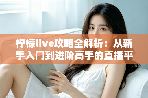 柠檬live攻略全解析:从新手入门到进阶高手的直播平台实用指南 柠檬live攻略全解析:从新手入门到进阶高手的直播平台实用指南
