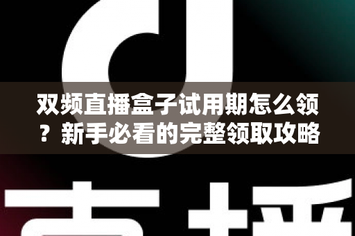 双频直播盒子试用期怎么领？新手必看的完整领取攻略与避坑指南