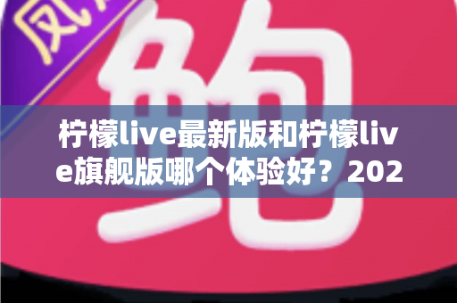 柠檬live最新版和柠檬live旗舰版哪个体验好?2024深度对比全解析,帮你选出最适合的版本! 柠檬live最新版和柠檬live旗舰版哪个体验好?2024深度对比全解析,帮你选出最适合的版本!