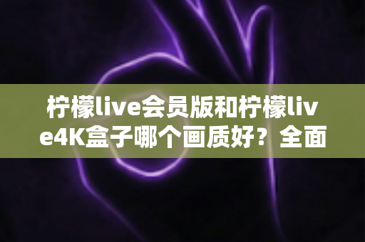 柠檬live会员版和柠檬live4K盒子哪个画质好?全面深度对比解析,帮你找到真正的高清观影方案 柠檬live会员版和柠檬live4K盒子哪个画质好?全面深度对比解析,帮你找到真正的高清观影方案