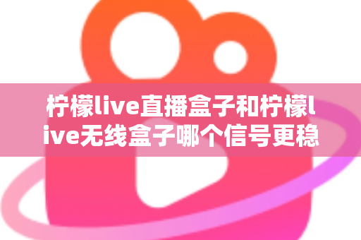 柠檬live直播盒子和柠檬live无线盒子哪个信号更稳定？全面解析信号差异与实用选购指南