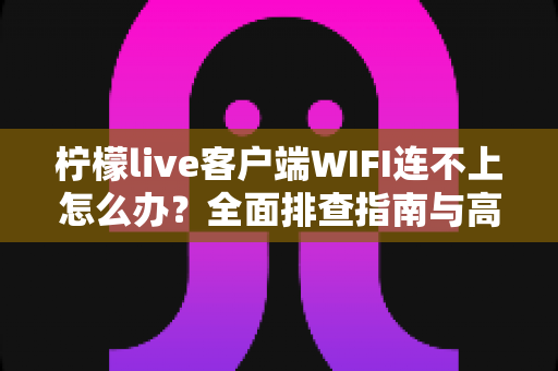 柠檬live客户端WIFI连不上怎么办?全面排查指南与高效解决技巧汇总 柠檬live客户端WIFI连不上怎么办?全面排查指南与高效解决技巧汇总