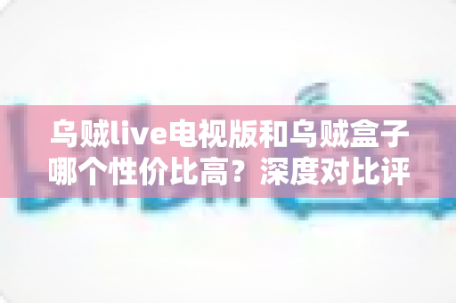 乌贼live电视版和乌贼盒子哪个性价比高?深度对比评测帮你把钱花在刀刃上 乌贼live电视版和乌贼盒子哪个性价比高?深度对比评测帮你把钱花在刀刃上