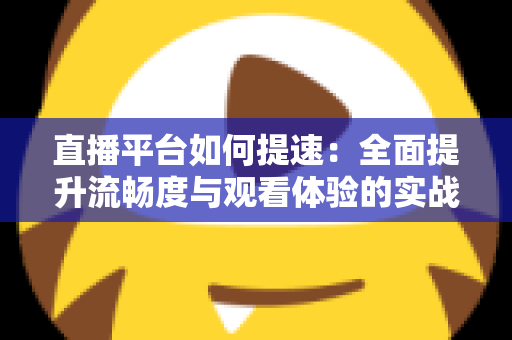直播平台如何提速:全面提升流畅度与观看体验的实战指南 直播平台如何提速:全面提升流畅度与观看体验的实战指南