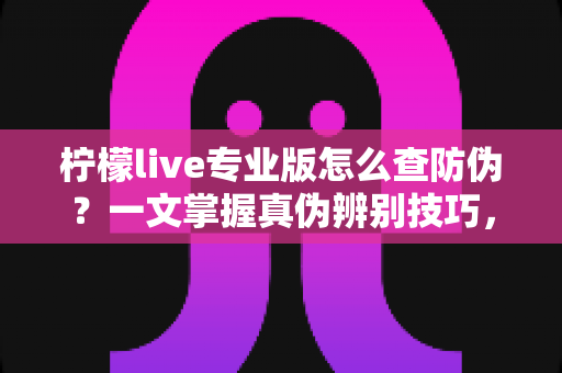 柠檬live专业版怎么查防伪?一文掌握真伪辨别技巧,安心使用正版软件 柠檬live专业版怎么查防伪?一文掌握真伪辨别技巧,安心使用正版软件
