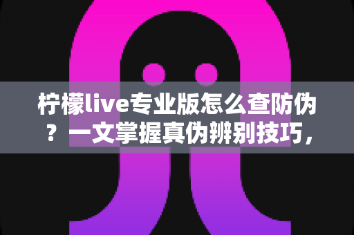 柠檬live专业版怎么查防伪？一文掌握真伪辨别技巧，安心使用正版软件