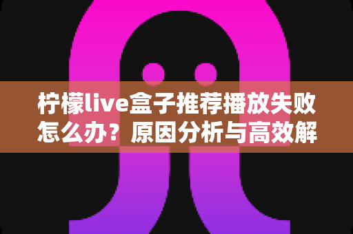 柠檬live盒子推荐播放失败怎么办？原因分析与高效解决方法全攻略