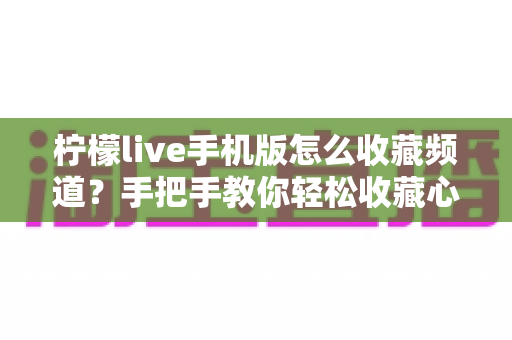 柠檬live手机版怎么收藏频道?手把手教你轻松收藏心爱的频道,追播不再迷路 柠檬live手机版怎么收藏频道?手把手教你轻松收藏心爱的频道,追播不再迷路