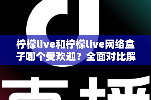 柠檬live和柠檬live网络盒子哪个受欢迎?全面对比解析与选购指南 柠檬live和柠檬live网络盒子哪个受欢迎?全面对比解析与选购指南