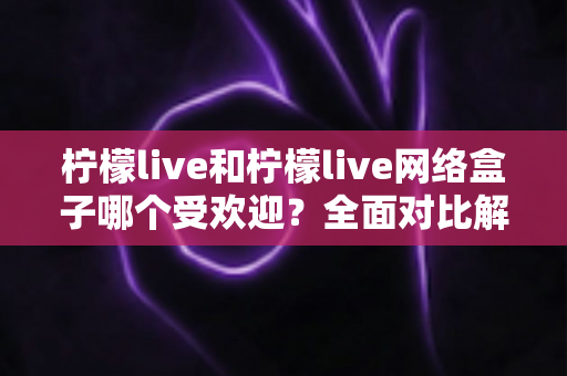 柠檬live和柠檬live网络盒子哪个受欢迎?全面对比解析与选购指南 柠檬live和柠檬live网络盒子哪个受欢迎?全面对比解析与选购指南