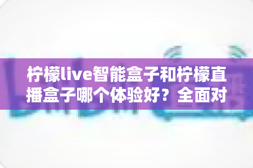 柠檬live智能盒子和柠檬直播盒子哪个体验好?全面对比评测助你轻松选对不踩坑 柠檬live智能盒子和柠檬直播盒子哪个体验好?全面对比评测助你轻松选对不踩坑