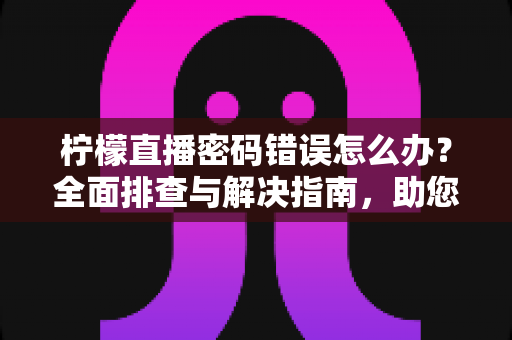 柠檬直播密码错误怎么办?全面排查与解决指南,助您快速找回账号 柠檬直播密码错误怎么办?全面排查与解决指南,助您快速找回账号