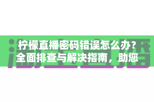 柠檬直播密码错误怎么办?全面排查与解决指南,助您快速找回账号 柠檬直播密码错误怎么办?全面排查与解决指南,助您快速找回账号