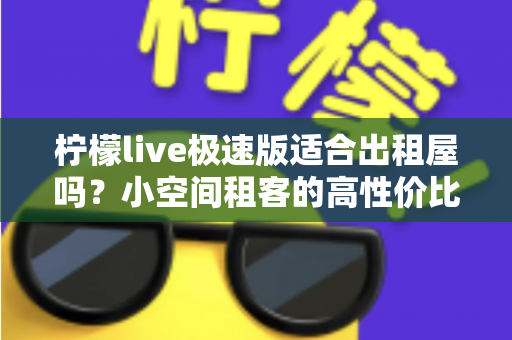 柠檬live极速版适合出租屋吗?小空间租客的高性价比免费娱乐方案全面解析 柠檬live极速版适合出租屋吗?小空间租客的高性价比免费娱乐方案全面解析