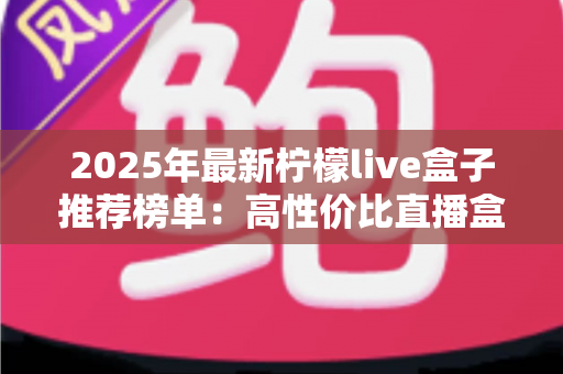 2025年最新柠檬live盒子推荐榜单:高性价比直播盒子选购全攻略与避坑指南 2025年最新柠檬live盒子推荐榜单:高性价比直播盒子选购全攻略与避坑指南