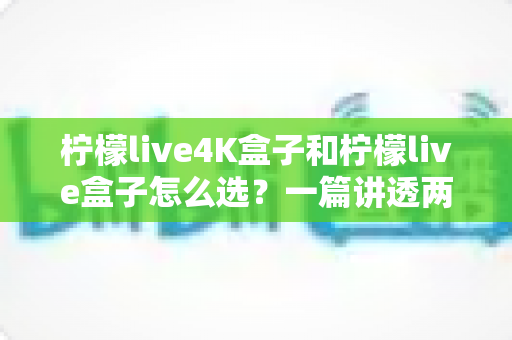 柠檬live4K盒子和柠檬live盒子怎么选?一篇讲透两款电视盒子的选购指南 柠檬live4K盒子和柠檬live盒子怎么选?一篇讲透两款电视盒子的选购指南