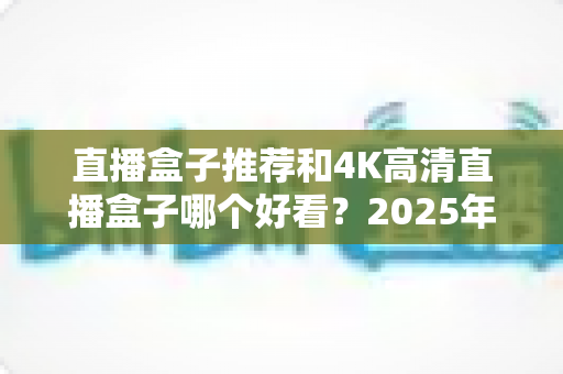 直播盒子推荐和4K高清直播盒子哪个好看?2025年最全选购攻略与避坑指南 直播盒子推荐和4K高清直播盒子哪个好看?2025年最全选购攻略与避坑指南