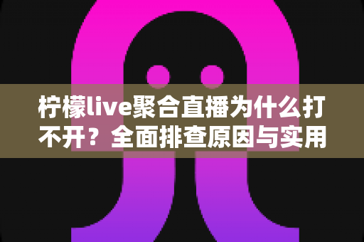 柠檬live聚合直播为什么打不开？全面排查原因与实用解决方案大公开