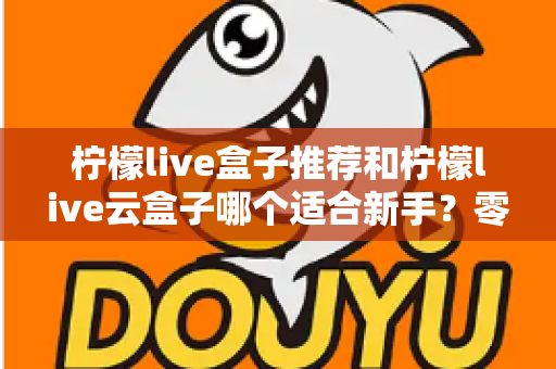 柠檬live盒子推荐和柠檬live云盒子哪个适合新手?零基础用户最全选购攻略与避坑指南 柠檬live盒子推荐和柠檬live云盒子哪个适合新手?零基础用户最全选购攻略与避坑指南