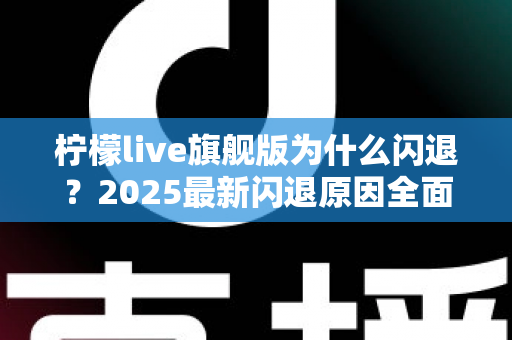 柠檬live旗舰版为什么闪退?2025最新闪退原因全面解析与快速修复指南 柠檬live旗舰版为什么闪退?2025最新闪退原因全面解析与快速修复指南