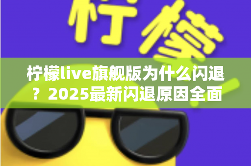 柠檬live旗舰版为什么闪退?2025最新闪退原因全面解析与快速修复指南 柠檬live旗舰版为什么闪退?2025最新闪退原因全面解析与快速修复指南