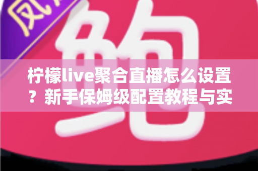 柠檬live聚合直播怎么设置？新手保姆级配置教程与实用技巧全解析