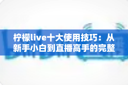柠檬live十大使用技巧:从新手小白到直播高手的完整进阶指南 柠檬live十大使用技巧:从新手小白到直播高手的完整进阶指南