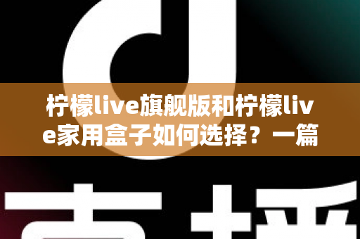 柠檬live旗舰版和柠檬live家用盒子如何选择?一篇讲透配置、场景与性价比的实用选购指南 柠檬live旗舰版和柠檬live家用盒子如何选择?一篇讲透配置、场景与性价比的实用选购指南