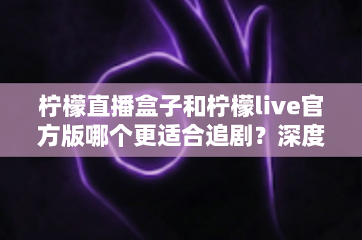 柠檬直播盒子和柠檬live官方版哪个更适合追剧？深度对比评测帮你找到最佳观影方案