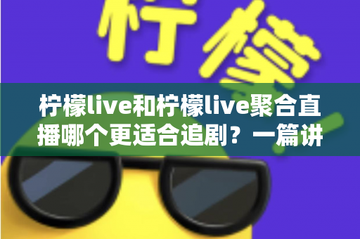 柠檬live和柠檬live聚合直播哪个更适合追剧?一篇讲透定位、体验与选择的深度对比指南 柠檬live和柠檬live聚合直播哪个更适合追剧?一篇讲透定位、体验与选择的深度对比指南