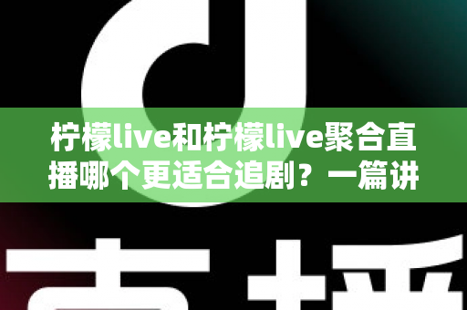 柠檬live和柠檬live聚合直播哪个更适合追剧?一篇讲透定位、体验与选择的深度对比指南 柠檬live和柠檬live聚合直播哪个更适合追剧?一篇讲透定位、体验与选择的深度对比指南