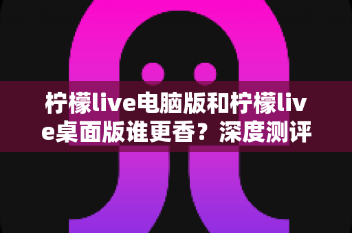 柠檬live电脑版和柠檬live桌面版谁更香？深度测评帮你选出最适合的观看神器