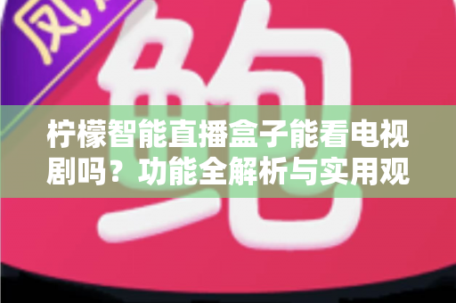 柠檬智能直播盒子能看电视剧吗?功能全解析与实用观影指南 柠檬智能直播盒子能看电视剧吗?功能全解析与实用观影指南