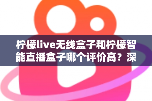 柠檬live无线盒子和柠檬智能直播盒子哪个评价高？深度口碑对比与实用选购指南