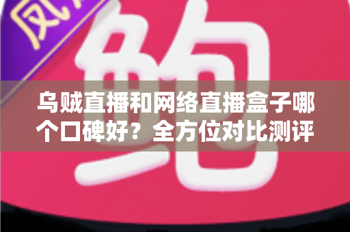 乌贼直播和网络直播盒子哪个口碑好？全方位对比测评帮你选对直播平台