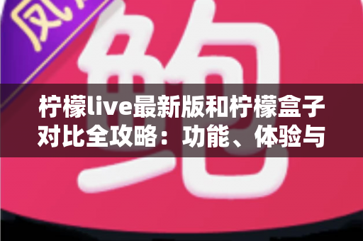 柠檬live最新版和柠檬盒子对比全攻略:功能、体验与选择指南一网打尽 柠檬live最新版和柠檬盒子对比全攻略:功能、体验与选择指南一网打尽