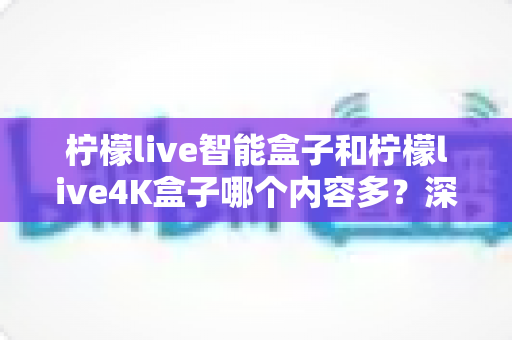 柠檬live智能盒子和柠檬live4K盒子哪个内容多？深度对比评测帮你选对不踩坑