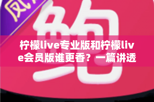 柠檬live专业版和柠檬live会员版谁更香?一篇讲透两大版本差异的选购指南 柠檬live专业版和柠檬live会员版谁更香?一篇讲透两大版本差异的选购指南