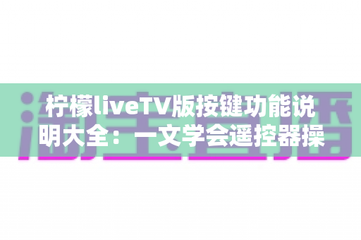 柠檬liveTV版按键功能说明大全：一文学会遥控器操作，畅享大屏直播体验