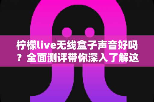 柠檬live无线盒子声音好吗?全面测评带你深入了解这款直播神器的音质表现 柠檬live无线盒子声音好吗?全面测评带你深入了解这款直播神器的音质表现