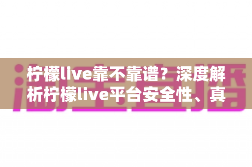 柠檬live靠不靠谱？深度解析柠檬live平台安全性、真实口碑与使用避坑指南
