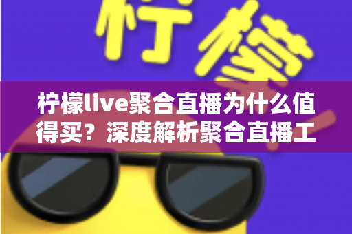 柠檬live聚合直播为什么值得买?深度解析聚合直播工具的核心优势与购买建议 柠檬live聚合直播为什么值得买?深度解析聚合直播工具的核心优势与购买建议