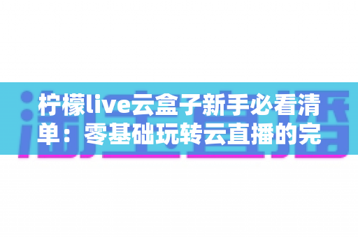 柠檬live云盒子新手必看清单：零基础玩转云直播的完整上手指南