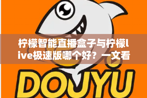 柠檬智能直播盒子与柠檬live极速版哪个好?一文看懂两大直播工具的深度对比与选购指南 柠檬智能直播盒子与柠檬live极速版哪个好?一文看懂两大直播工具的深度对比与选购指南