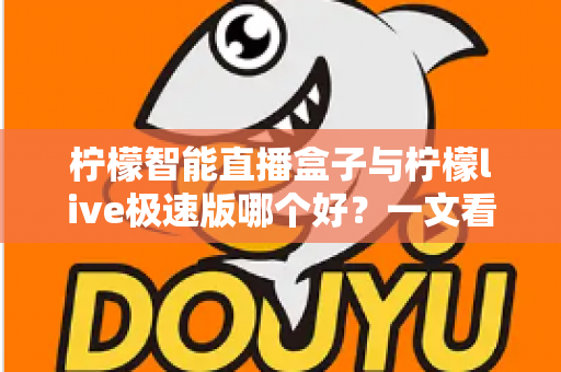 柠檬智能直播盒子与柠檬live极速版哪个好?一文看懂两大直播工具的深度对比与选购指南 柠檬智能直播盒子与柠檬live极速版哪个好?一文看懂两大直播工具的深度对比与选购指南