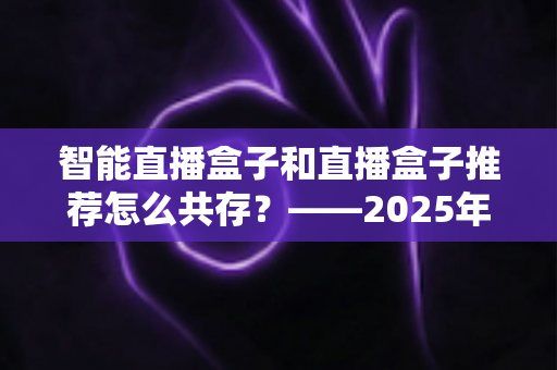 智能直播盒子和直播盒子推荐怎么共存?——2025年设备生态与选购共存指南全解析 智能直播盒子和直播盒子推荐怎么共存?——2025年设备生态与选购共存指南全解析