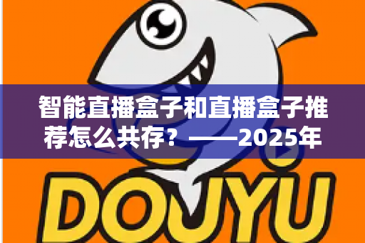 智能直播盒子和直播盒子推荐怎么共存？——2025年设备生态与选购共存指南全解析