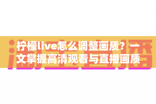 柠檬live怎么调整画质？一文掌握高清观看与直播画质设置全攻略